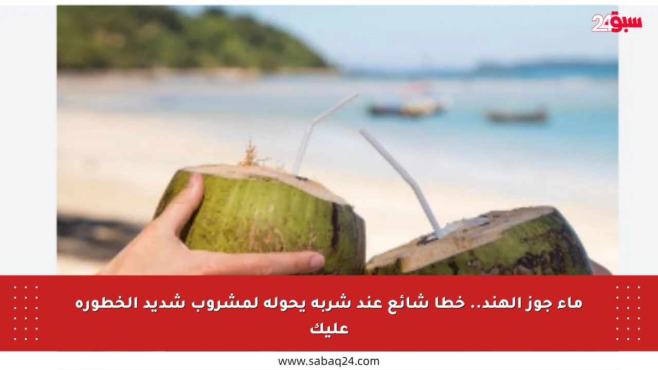 ماء جوز الهند.. خطأ شائع عند شربه يحوله لمشروب شديد الخطورة عليك